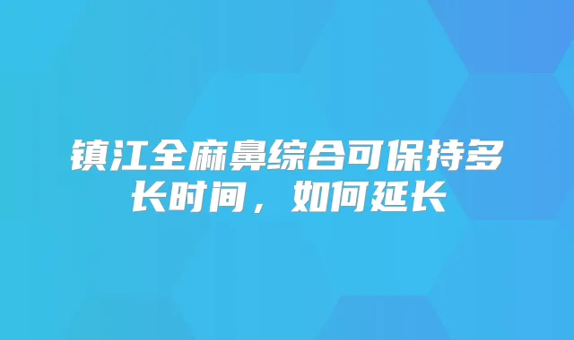 镇江全麻鼻综合可保持多长时间,如何延长