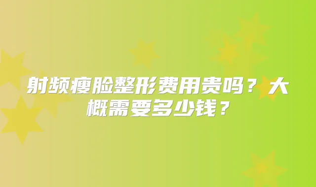 射频瘦脸整形费用贵吗?大概需要多少钱?