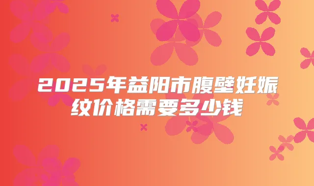 2025年益阳市腹壁妊娠纹价格需要多少钱