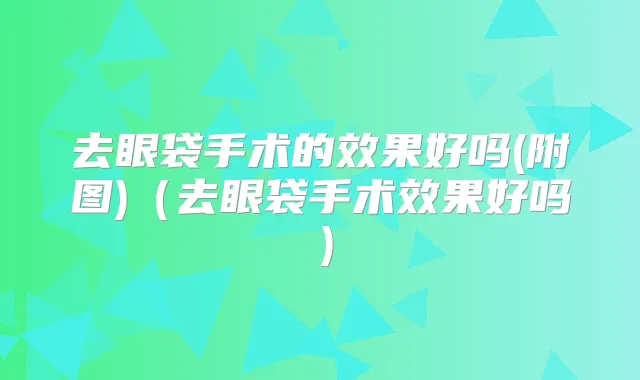 去眼袋手术的效果好吗(附图)(去眼袋手术效果好吗)