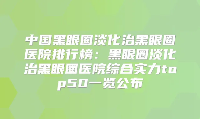 中国黑眼圈淡化治黑眼圈医院排行榜：黑眼圈淡化治黑眼圈医院综合实力top50一览公布