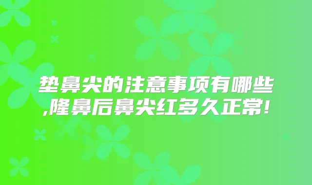 垫鼻尖的注意事项有哪些,隆鼻后鼻尖红多久正常!