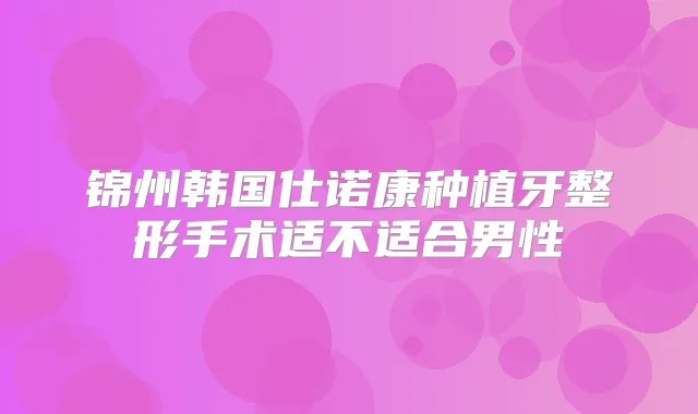锦州韩国仕诺康种植牙整形手术适不适合男性