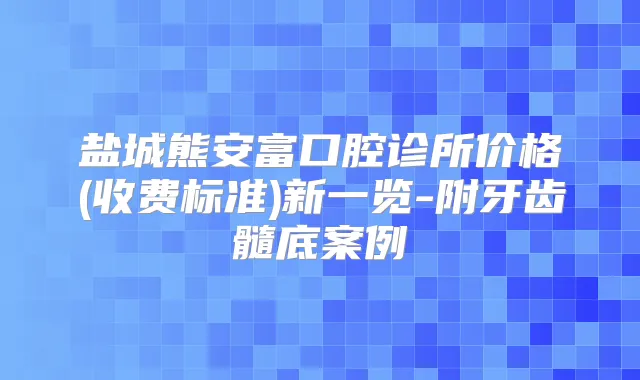 盐城熊安富口腔诊所价格(收费标准)新一览-附牙齿髓底案例
