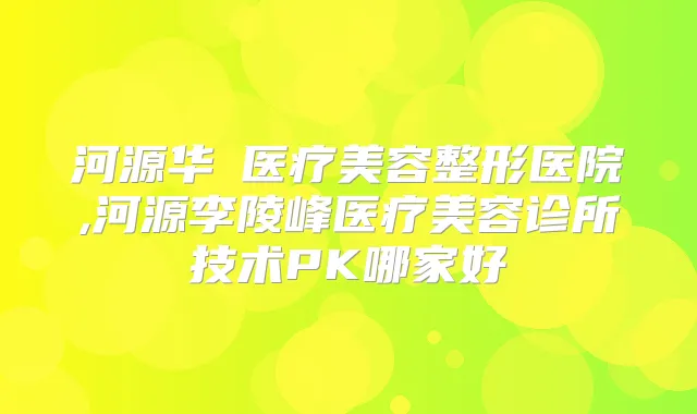 河源华媄医疗美容整形医院,河源李陵峰医疗美容诊所技术PK哪家好