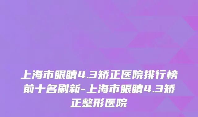 上海市眼睛4.3矫正医院排行榜前十名刷新-上海市眼睛4.3矫正整形医院