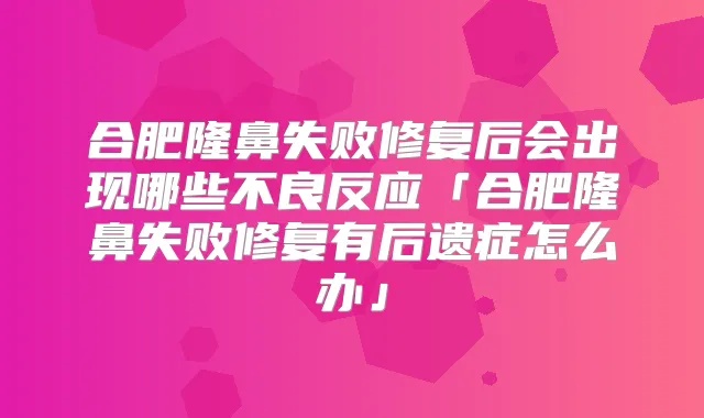 合肥隆鼻失败修复后会出现哪些不良反应「合肥隆鼻失败修复有后遗症怎么办」