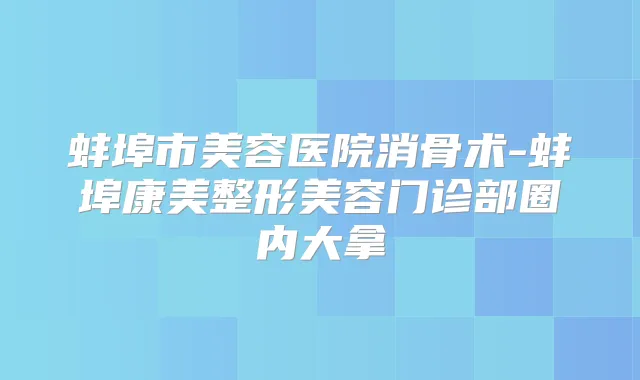 蚌埠市美容医院消骨术-蚌埠康美整形美容门诊部圈内大拿