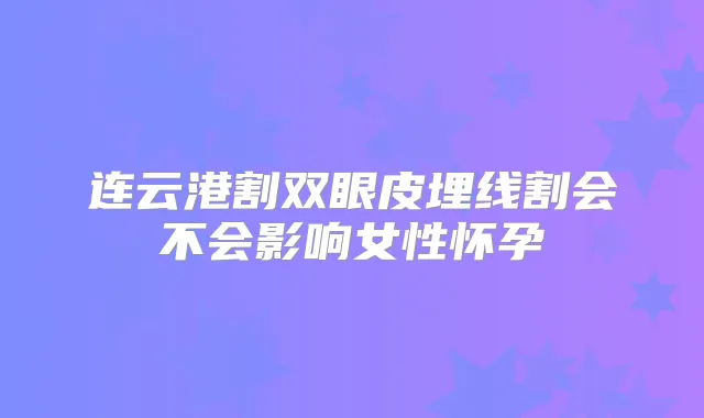 连云港割双眼皮埋线割会不会影响女性怀孕