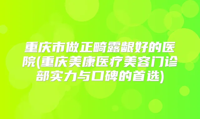 重庆市做正畸露龈好的医院(重庆美康医疗美容门诊部实力与口碑的首选)