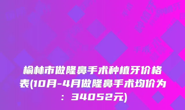 榆林市做隆鼻手术种植牙价格表(10月-4月做隆鼻手术均价为：34052元)
