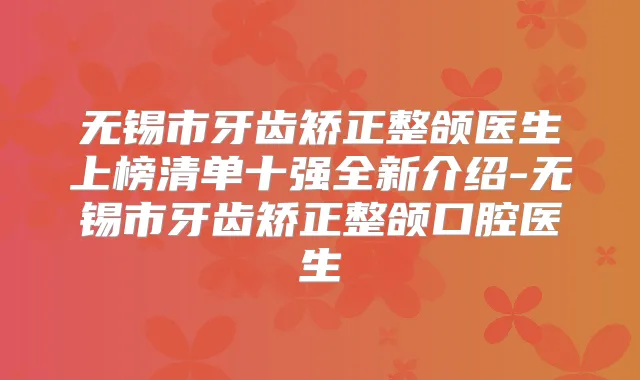 无锡市牙齿矫正整颌医生上榜清单十强全新介绍-无锡市牙齿矫正整颌口腔医生