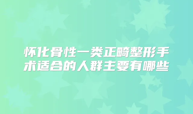 怀化骨性一类正畸整形手术适合的人群主要有哪些