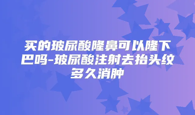 买的玻尿酸隆鼻可以隆下巴吗-玻尿酸注射去抬头纹多久消肿