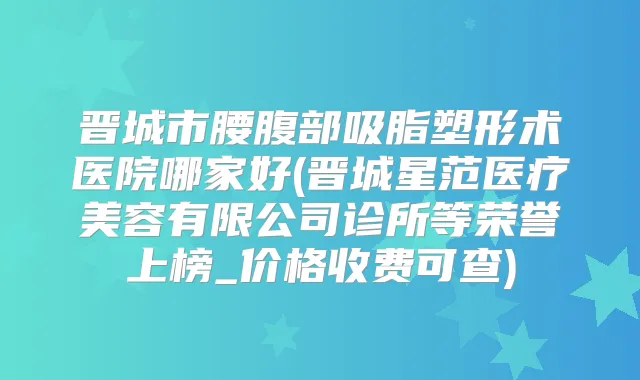 晋城市腰腹部吸脂塑形术医院哪家好(晋城星范医疗美容有限公司诊所等荣誉上榜_价格收费可查)