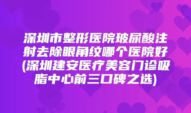 深圳市整形医院玻尿酸注射去除眼角纹哪个医院好(深圳建安医疗美容门诊吸脂中心前三口碑之选)