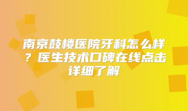 南京鼓楼医院牙科怎么样?医生技术口碑在线点击详细了解