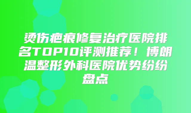 烫伤疤痕修复医院排名TOP10评测推荐!博朗温整形外科医院优势纷纷盘点