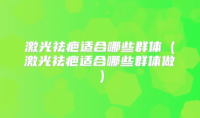 激光祛疤适合哪些群体（激光祛疤适合哪些群体做）