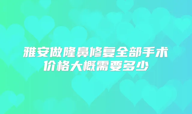雅安做隆鼻修复全部手术价格大概需要多少