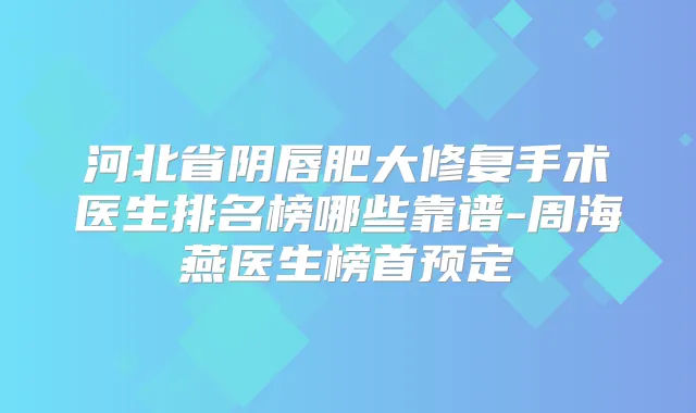 河北省阴唇肥大修复手术医生排名榜哪些靠谱-周海燕医生榜首预定