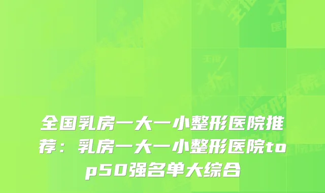 全国乳房一大一小整形医院推荐：乳房一大一小整形医院top50强名单大综合