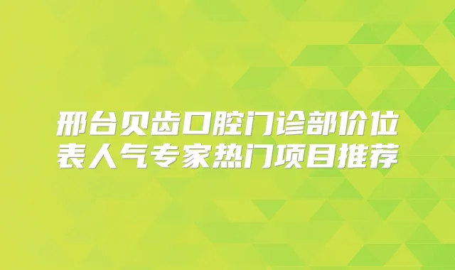 邢台贝齿口腔门诊部价位表人气专家热门项目推荐