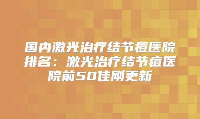 国内激光结节痘医院排名：激光结节痘医院前50佳刚更新