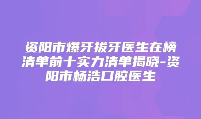 资阳市爆牙拔牙医生在榜清单前十实力清单揭晓-资阳市杨浩口腔医生