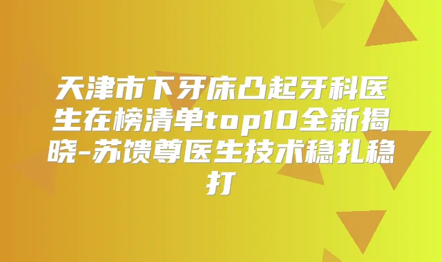 天津市下牙床凸起牙科医生在榜清单top10全新揭晓-苏馈尊医生技术稳扎稳打