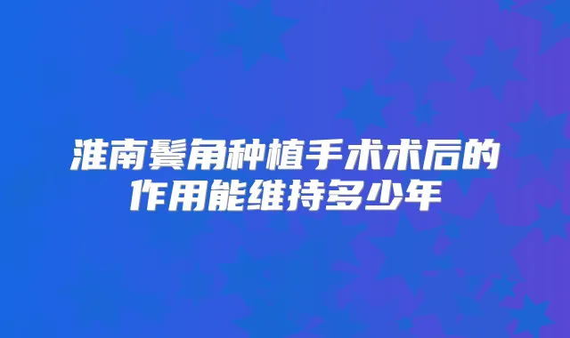 淮南鬓角种植手术术后的作用能维持多少年