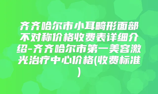 齐齐哈尔市小耳畸形面部不对称价格收费表详细介绍-齐齐哈尔市第一美容激光中心价格(收费标准)