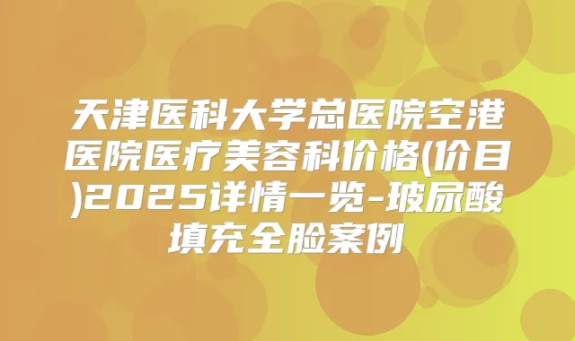 天津医科大学总医院空港医院医疗美容科价格(价目)2025详情一览-玻尿酸填充全脸案例