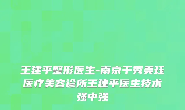 王建平整形医生-南京千秀美珏医疗美容诊所王建平医生技术强中强