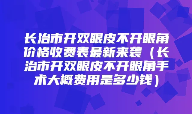 长治市开双眼皮不开眼角价格收费表新来袭(长治市开双眼皮不开眼角手术大概费用是多少钱)