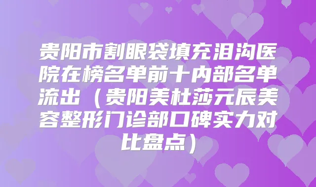 贵阳市割眼袋填充泪沟医院在榜名单前十内部名单流出(贵阳美杜莎元辰美容整形门诊部口碑实力对比盘点)
