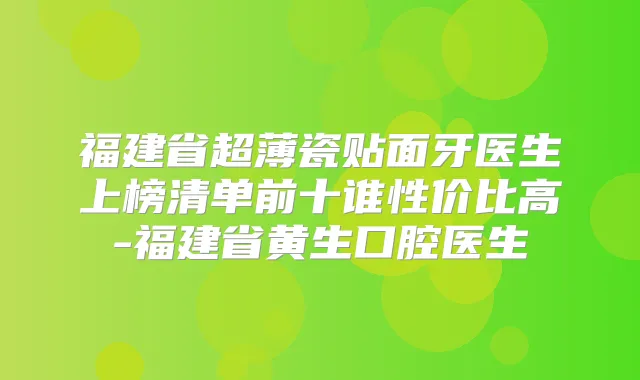 福建省超薄瓷贴面牙医生上榜清单前十谁性价比高-福建省黄生口腔医生