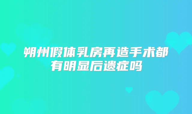 朔州假体乳房再造手术都有明显后遗症吗