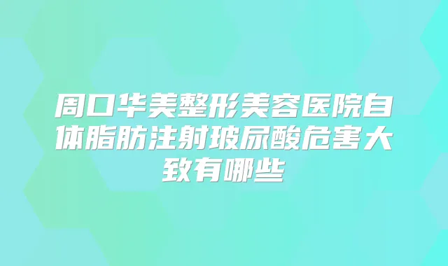 周口华美整形美容医院自体脂肪注射玻尿酸危害大致有哪些