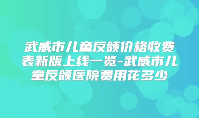 武威市儿童反颌价格收费表新版上线一览-武威市儿童反颌医院费用花多少