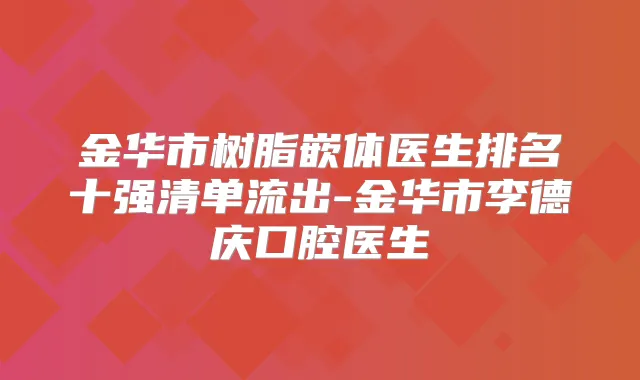 金华市树脂嵌体医生排名十强清单流出-金华市李德庆口腔医生