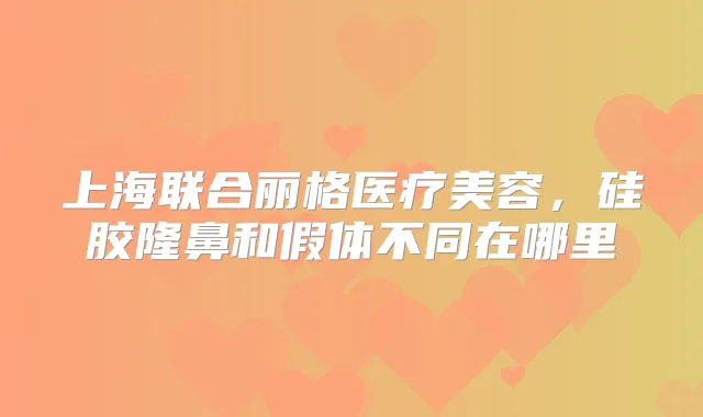 上海联合丽格医疗美容,硅胶隆鼻和假体不同在哪里