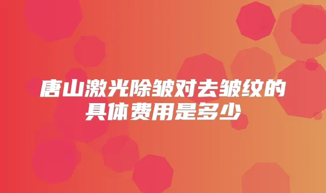 唐山激光除皱对去皱纹的具体费用是多少