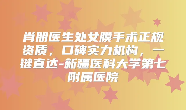 肖朋医生处女膜手术正规资质，口碑实力机构，一键直达-新疆医科大学第七附属医院