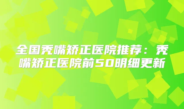 全国秃嘴矫正医院推荐:秃嘴矫正医院前50明细更新