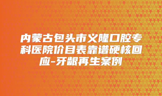 内蒙古包头市义隆口腔专科医院价目表靠谱硬核回应-牙龈再生案例