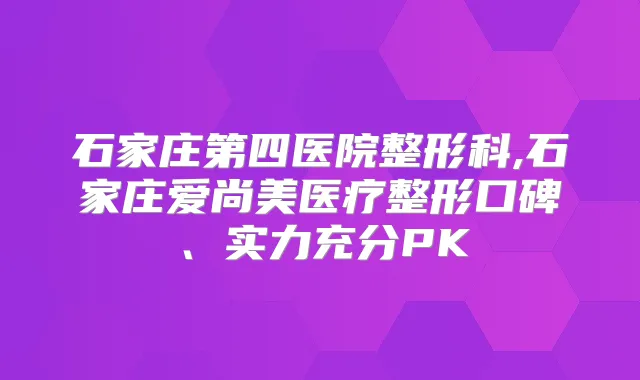 石家庄第四医院整形科,石家庄爱尚美医疗整形口碑、实力充分PK
