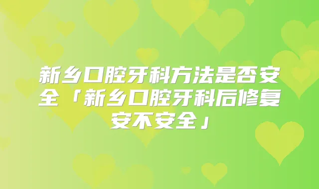 新乡口腔牙科方法是否安全「新乡口腔牙科后修复安不安全」