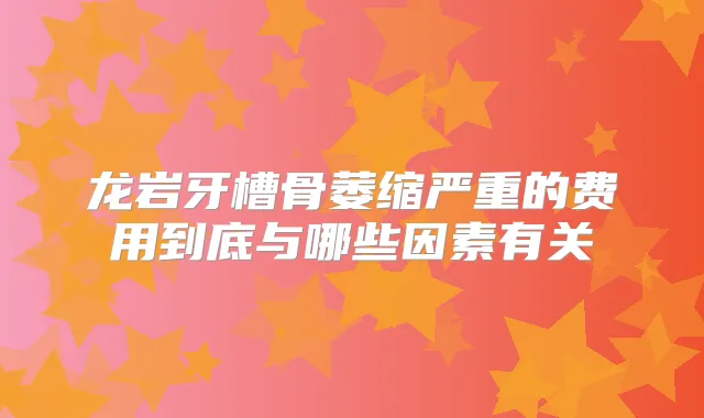 龙岩牙槽骨萎缩严重的费用到底与哪些因素有关
