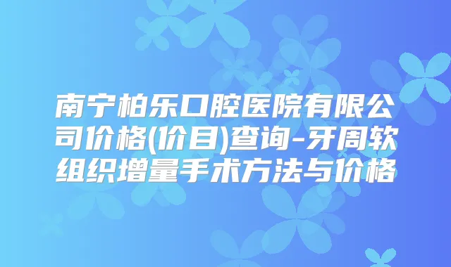 南宁柏乐口腔医院有限公司价格(价目)查询-牙周软组织增量手术方法与价格